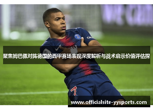 聚焦姆巴佩对阵德国的西甲赛场表现深度解析与战术启示价值评估探