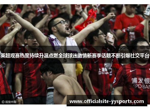 英超观赛热度持续升温点燃全球球迷激情新赛季话题不断引爆社交平台
