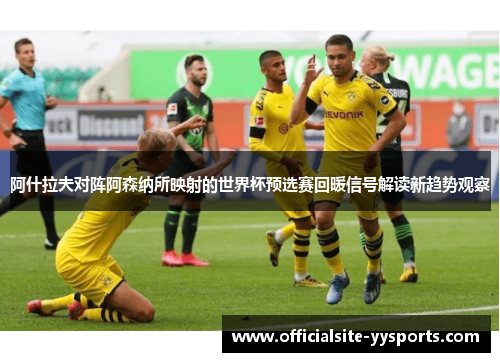 阿什拉夫对阵阿森纳所映射的世界杯预选赛回暖信号解读新趋势观察