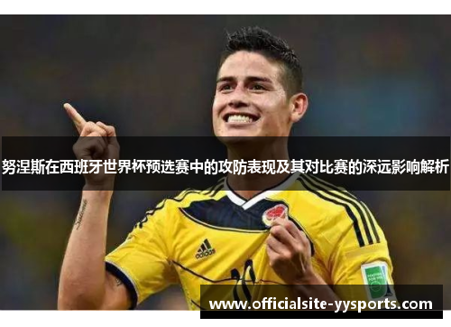 努涅斯在西班牙世界杯预选赛中的攻防表现及其对比赛的深远影响解析