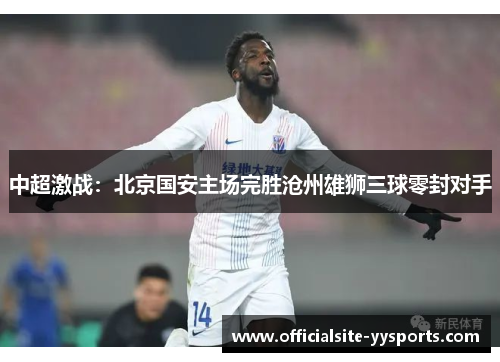 中超激战：北京国安主场完胜沧州雄狮三球零封对手