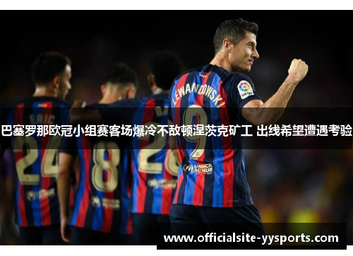 巴塞罗那欧冠小组赛客场爆冷不敌顿涅茨克矿工 出线希望遭遇考验 巴塞罗那欧冠小组赛客场爆冷不敌顿涅茨克矿工 出线希望遭遇考验