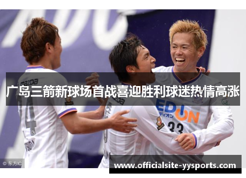 广岛三箭新球场首战喜迎胜利球迷热情高涨