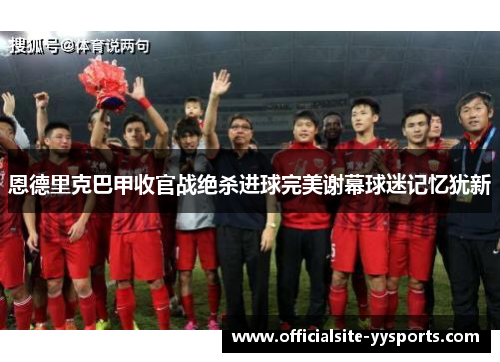 恩德里克巴甲收官战绝杀进球完美谢幕球迷记忆犹新 恩德里克巴甲收官战绝杀进球完美谢幕球迷记忆犹新