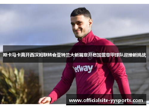 斯卡马卡离开西汉姆联转会亚特兰大新篇章开启加盟意甲球队迎接新挑战 斯卡马卡离开西汉姆联转会亚特兰大新篇章开启加盟意甲球队迎接新挑战