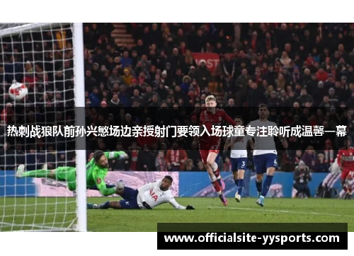 热刺战狼队前孙兴慜场边亲授射门要领入场球童专注聆听成温馨一幕