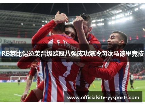 RB莱比锡逆袭晋级欧冠八强成功爆冷淘汰马德里竞技 RB莱比锡逆袭晋级欧冠八强成功爆冷淘汰马德里竞技