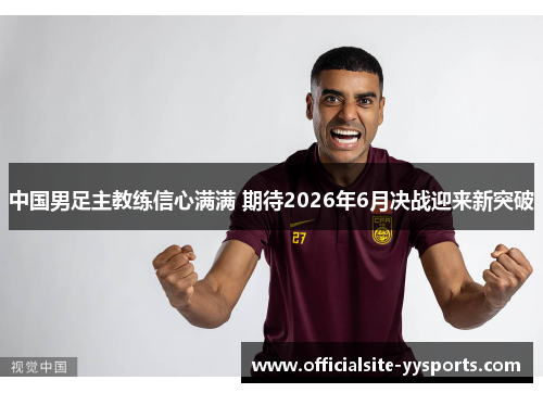 中国男足主教练信心满满 期待2026年6月决战迎来新突破 中国男足主教练信心满满 期待2026年6月决战迎来新突破