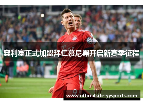 奥利塞正式加盟拜仁慕尼黑开启新赛季征程 奥利塞正式加盟拜仁慕尼黑开启新赛季征程