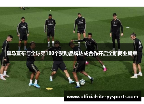 皇马宣布与全球第100个赞助品牌达成合作开启全新商业篇章