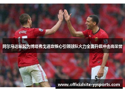 阿尔马达崛起为博塔弗戈进攻核心引领球队火力全面升级冲击高荣誉