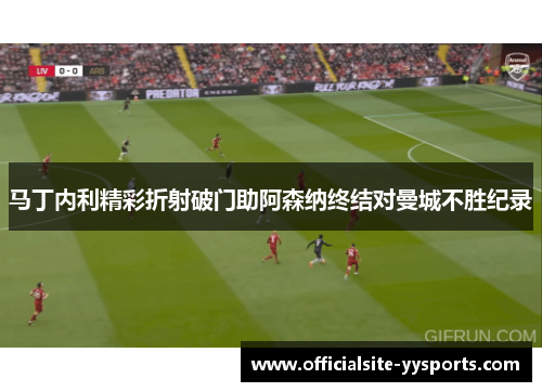 马丁内利精彩折射破门助阿森纳终结对曼城不胜纪录