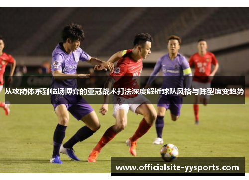 从攻防体系到临场博弈的亚冠战术打法深度解析球队风格与阵型演变趋势