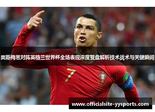 奥斯梅恩对阵英格兰世界杯全场表现深度复盘解析技术战术与关键瞬间