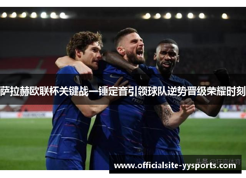 萨拉赫欧联杯关键战一锤定音引领球队逆势晋级荣耀时刻