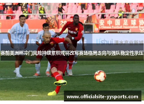 赛前美洲杯冷门风险持续累积或将改写赛场格局走向与强队稳定性承压