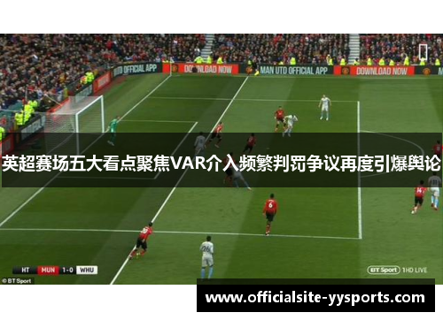 英超赛场五大看点聚焦VAR介入频繁判罚争议再度引爆舆论