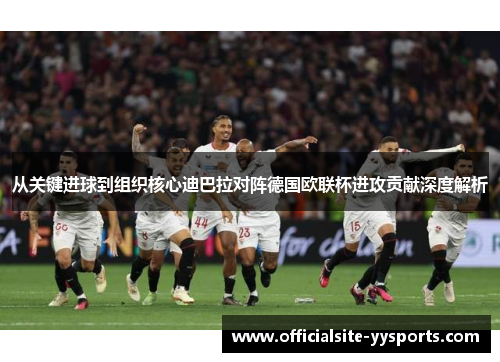 从关键进球到组织核心迪巴拉对阵德国欧联杯进攻贡献深度解析