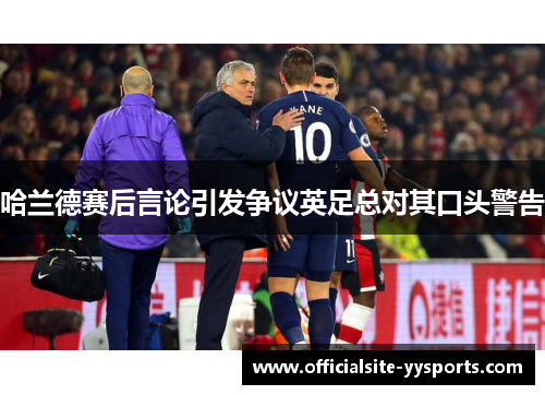 哈兰德赛后言论引发争议英足总对其口头警告