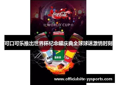 可口可乐推出世界杯纪念罐庆典全球球迷激情时刻 可口可乐推出世界杯纪念罐庆典全球球迷激情时刻