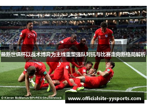 最新世俱杯以战术博弈为主线重塑强队对抗与比赛走向新格局解析 最新世俱杯以战术博弈为主线重塑强队对抗与比赛走向新格局解析