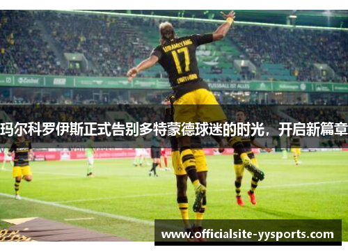 玛尔科罗伊斯正式告别多特蒙德球迷的时光，开启新篇章
