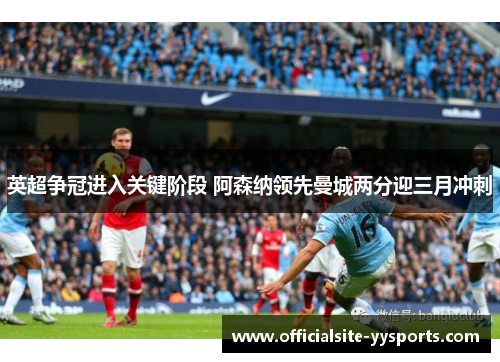 英超争冠进入关键阶段 阿森纳领先曼城两分迎三月冲刺 英超争冠进入关键阶段 阿森纳领先曼城两分迎三月冲刺