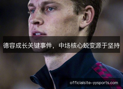 德容成长关键事件,中场核心蜕变源于坚持 德容成长关键事件,中场核心蜕变源于坚持