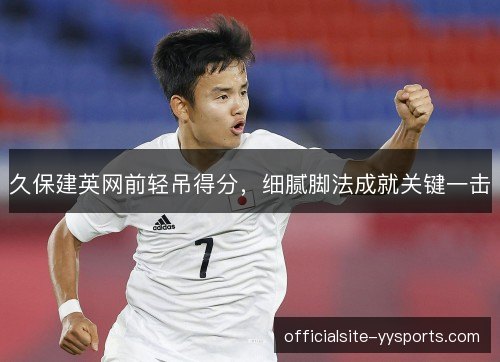 久保建英网前轻吊得分，细腻脚法成就关键一击