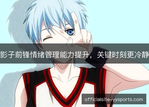 影子前锋情绪管理能力提升,关键时刻更冷静 影子前锋情绪管理能力提升,关键时刻更冷静