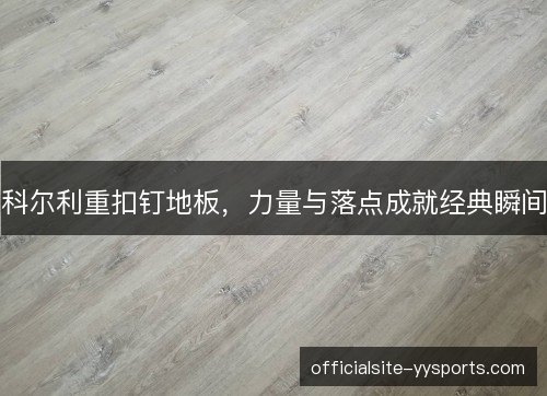 科尔利重扣钉地板,力量与落点成就经典瞬间 科尔利重扣钉地板,力量与落点成就经典瞬间